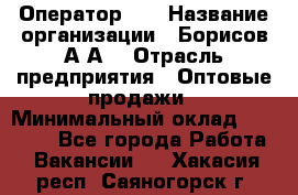 Оператор 1C › Название организации ­ Борисов А.А. › Отрасль предприятия ­ Оптовые продажи › Минимальный оклад ­ 25 000 - Все города Работа » Вакансии   . Хакасия респ.,Саяногорск г.